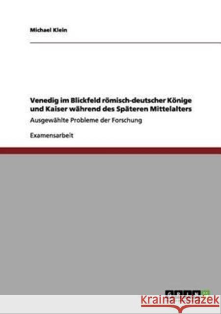 Venedig im Blickfeld römisch-deutscher Könige und Kaiser während des Späteren Mittelalters: Ausgewählte Probleme der Forschung Klein, Michael 9783656087885