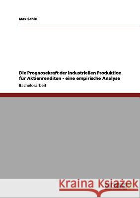 Die Prognosekraft der industriellen Produktion für Aktienrenditen - eine empirische Analyse Max Sahle 9783656088585 Grin Verlag