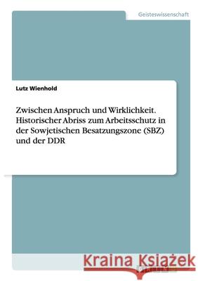 Zwischen Anspruch und Wirklichkeit. Historischer Abriss zum Arbeitsschutz in der Sowjetischen Besatzungszone (SBZ) und der DDR : Historischer Abriss zum Arbeitsschutz in der SBZ/DDR Lutz Wienhold 9783656088592 Grin Verlag