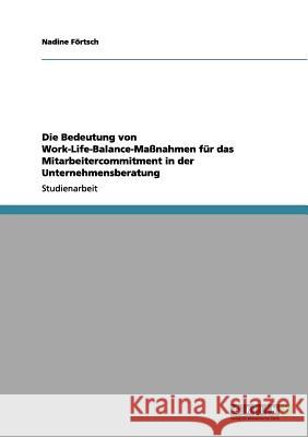Die Bedeutung von Work-Life-Balance-Maßnahmen für das Mitarbeitercommitment in der Unternehmensberatung Förtsch, Nadine 9783656089001 Grin Verlag