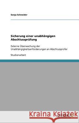 Sicherung einer unabhängigen Abschlussprüfung : Externe Überwachung der Unabhängigkeitsanforderungen an Abschlussprüfer Sonja Schneider 9783656089544