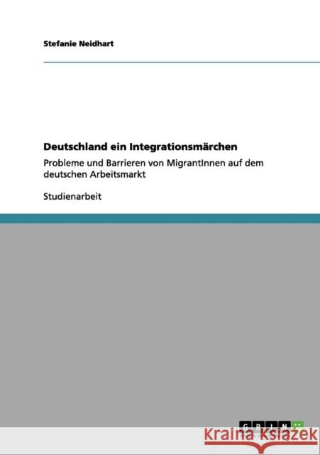 Deutschland ein Integrationsmärchen: Probleme und Barrieren von MigrantInnen auf dem deutschen Arbeitsmarkt Neidhart, Stefanie 9783656089629 Grin Verlag