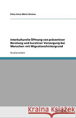 Interkulturelle Öffnung von präventiver Beratung und kurativer Versorgung bei Menschen mit Migrationshintergrund Petra Anna Maria Hermes 9783656090250