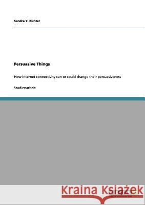 Persuasive Things: How Internet connectivity can or could change their persuasiveness Richter, Sandra Y. 9783656091271 Grin Verlag