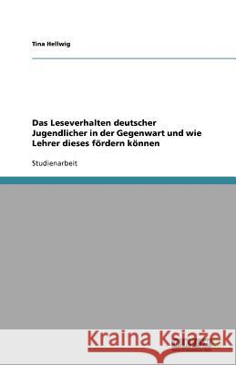 Das Leseverhalten deutscher Jugendlicher in der Gegenwart und wie Lehrer dieses fördern können Tina Hellwig 9783656091820