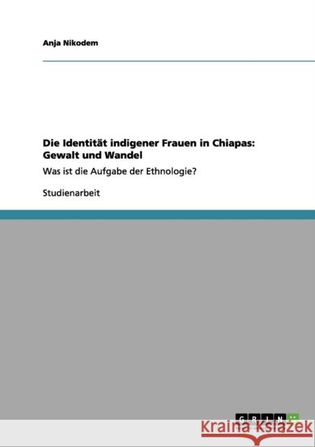Die Identität indigener Frauen in Chiapas: Gewalt und Wandel: Was ist die Aufgabe der Ethnologie? Nikodem, Anja 9783656092810