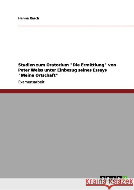 Studien zum Oratorium Die Ermittlung von Peter Weiss unter Einbezug seines Essays Meine Ortschaft Hanna Rasch 9783656093770 Grin Verlag