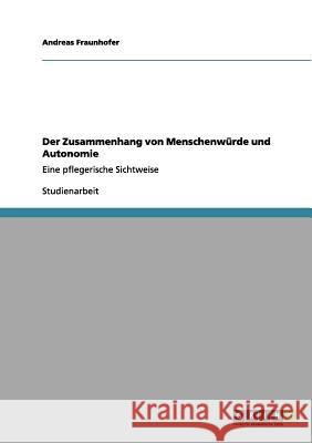Der Zusammenhang von Menschenwürde und Autonomie: Eine pflegerische Sichtweise Fraunhofer, Andreas 9783656094609