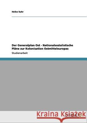 Der Generalplan Ost - Nationalsozialistische Pläne zur Kolonisation Ostmitteleuropas Heiko Suhr 9783656094715 Grin Verlag