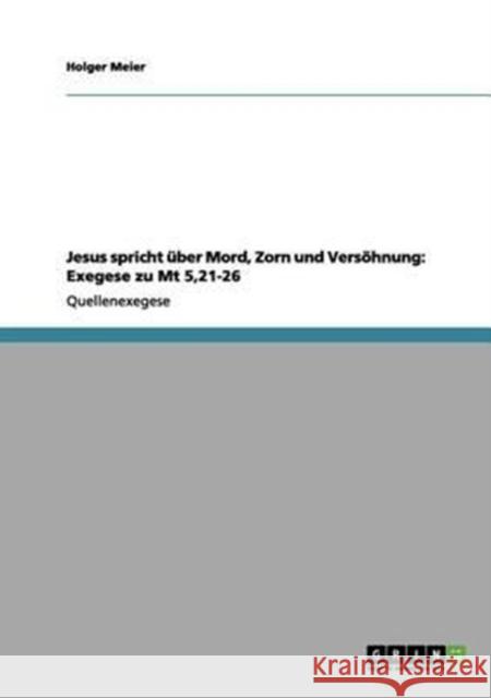 Jesus spricht über Mord, Zorn und Versöhnung: Exegese zu Mt 5,21-26 Meier, Holger 9783656095330