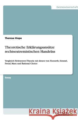 Theoretische Erklärungsansätze rechtsextremistischen Handelns : Vergleich Heitmeyers Theorie mit denen von Honneth, Simmel, Freud, Marx und Rational Choice Theresa Hiepe 9783656095514 Grin Verlag