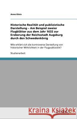 Historische Realität und publizistische Darstellung - Am Beispiel zweier Flugblätter aus dem Jahr 1632 zur Eroberung der Reichsstadt Augsburg durch den Schwedenkönig : Wie erklärt sich die kontroverse Anne Klein 9783656097693
