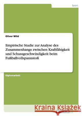 Empirische Studie zur Analyse des Zusammenhangs zwischen Kraftfähigkeit und Schussgeschwindigkeit beim Fußballvollspannstoß Wild, Oliver 9783656099697 Grin Verlag