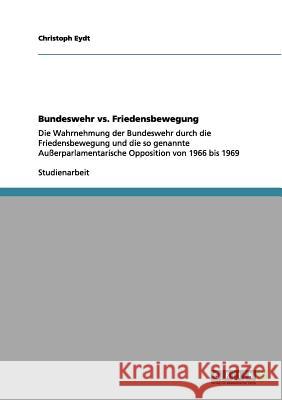 Bundeswehr vs. Friedensbewegung: Die Wahrnehmung der Bundeswehr durch die Friedensbewegung und die so genannte Außerparlamentarische Opposition von 19 Eydt, Christoph 9783656101963