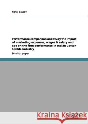 Performance comparison and study the impact of marketing expenses, wages & salary and age on the firm performance in Indian Cotton Textile Industry Kunal Gaurav 9783656103073 Grin Verlag