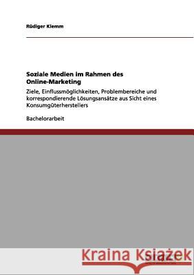 Soziale Medien im Rahmen des Online-Marketing: Ziele, Einflussmöglichkeiten, Problembereiche und korrespondierende Lösungsansätze aus Sicht eines Konsumgüterherstellers Rüdiger Klemm 9783656104087 Grin Publishing