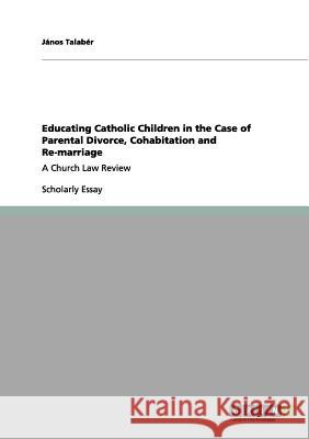Educating Catholic Children in the Case of Parental Divorce, Cohabitation and Re-marriage: A Church Law Review Talabér, János 9783656104780 Grin Verlag