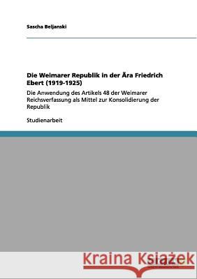 Die Weimarer Republik in der Ära Friedrich Ebert (1919-1925): Die Anwendung des Artikels 48 der Weimarer Reichsverfassung als Mittel zur Konsolidierun Beljanski, Sascha 9783656105848