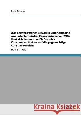 Was versteht Walter Benjamin unter Aura und was unter technischer Reproduzierbarkeit? Wie lässt sich der enorme Einfluss des Kunstwerkaufsatzes auf di Rybalov, Daria 9783656109723