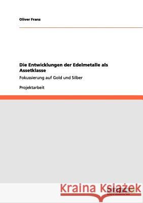 Die Entwicklungen der Edelmetalle als Assetklasse: Fokussierung auf Gold und Silber Oliver Franz 9783656111887