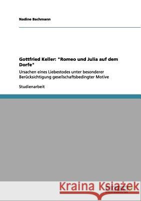 Gottfried Keller: Romeo und Julia auf dem Dorfe: Ursachen eines Liebestodes unter besonderer Berücksichtigung gesellschaftsbedingter Mot Bachmann, Nadine 9783656112563