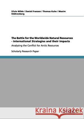 The Battle for the Worldwide Natural Resources - International Strategies and their Impacts: Analysing the Conflict for Arctic Resources Wilde, Silvio 9783656112686 Grin Verlag