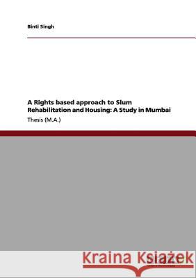 A Rights based approach to Slum Rehabilitation and Housing: A Study in Mumbai Singh, Binti 9783656113515