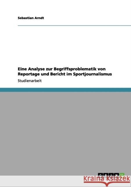 Eine Analyse zur Begriffsproblematik von Reportage und Bericht im Sportjournalismus Sebastian Arndt 9783656115410 Grin Verlag