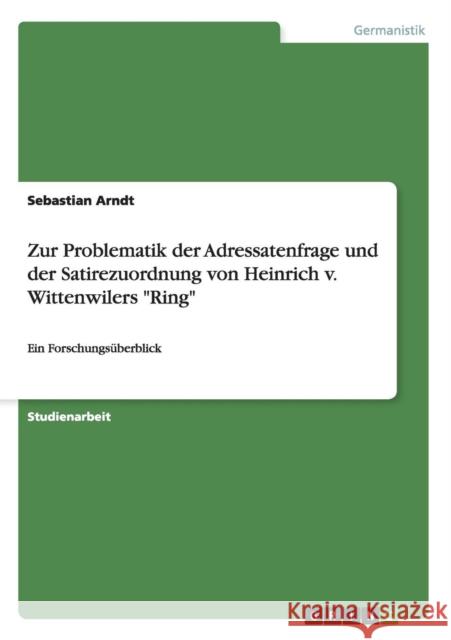 Zur Problematik der Adressatenfrage und der Satirezuordnung von Heinrich v. Wittenwilers Ring: Ein Forschungsüberblick Arndt, Sebastian 9783656115441