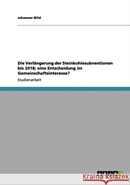 Die Verlängerung der Steinkohlesubventionen bis 2018; eine Entscheidung im Gemeinschaftsinteresse? Wild, Johannes 9783656116608 Grin Verlag