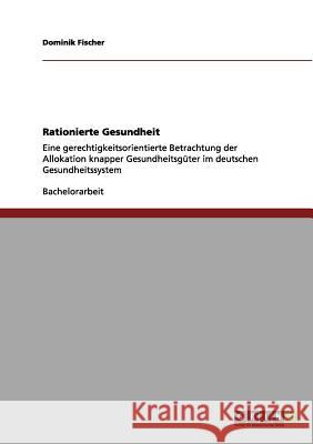 Rationierte Gesundheit: Eine gerechtigkeitsorientierte Betrachtung der Allokation knapper Gesundheitsgüter im deutschen Gesundheitssystem Dominik Fischer 9783656119975 Grin Publishing