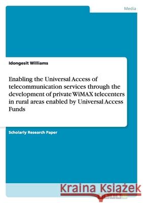 Enabling the Universal Access of telecommunication services through the development of private WiMAX telecenters in rural areas enabled by Universal Access Funds Idongesit Williams 9783656124436