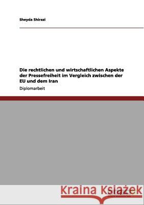 Die rechtlichen und wirtschaftlichen Aspekte der Pressefreiheit im Vergleich zwischen der EU und dem Iran Shirazi, Sheyda 9783656124900