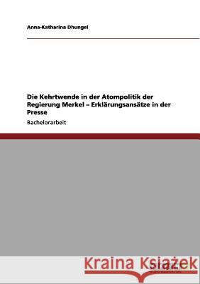 Die Kehrtwende in der Atompolitik der Regierung Merkel - Erklärungsansätze in der Presse Anna-Katharina Dhungel 9783656124917