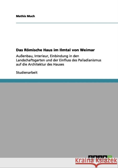 Das Römische Haus im Ilmtal von Weimar: Außenbau, Interieur, Einbindung in den Landschaftsgarten und der Einfluss des Palladianismus auf die Architekt Much, Mathis 9783656125044 Grin Verlag