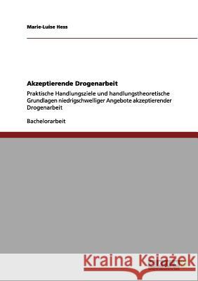 Akzeptierende Drogenarbeit: Praktische Handlungsziele und handlungstheoretische Grundlagen niedrigschwelliger Angebote akzeptierender Drogenarbeit Hess, Marie-Luise 9783656126041