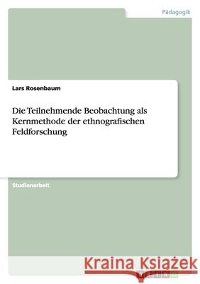 Die Teilnehmende Beobachtung als Kernmethode der ethnografischen Feldforschung Lars Rosenbaum 9783656126539