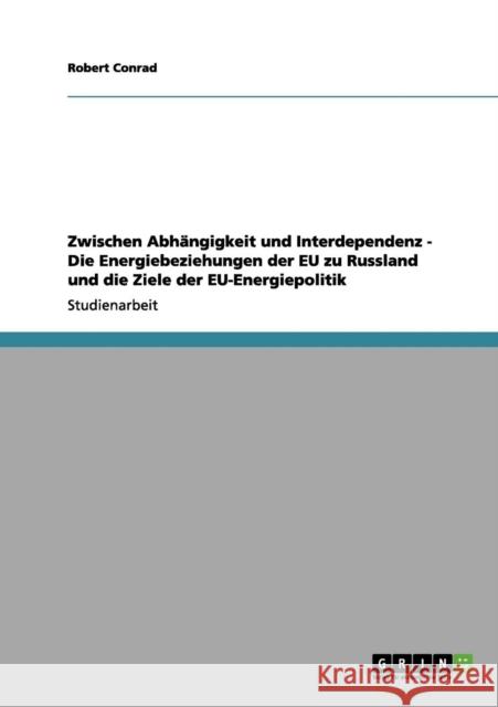 Zwischen Abhängigkeit und Interdependenz - Die Energiebeziehungen der EU zu Russland und die Ziele der EU-Energiepolitik Conrad, Robert 9783656128212 Grin Verlag
