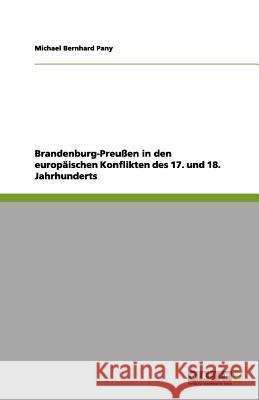 Brandenburg-Preußen in den europäischen Konflikten des 17. und 18. Jahrhunderts Michael Bernhard Pany 9783656129776