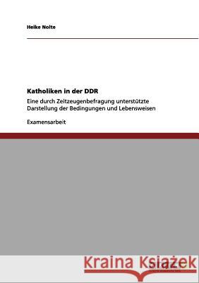 Katholiken in der DDR: Eine durch Zeitzeugenbefragung unterstützte Darstellung der Bedingungen und Lebensweisen Heike Nolte 9783656129981 Grin Publishing