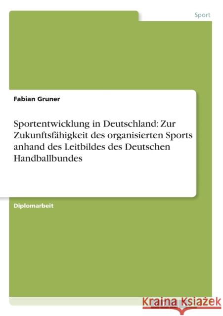 Sportentwicklung in Deutschland: Zur Zukunftsfähigkeit des organisierten Sports anhand des Leitbildes des Deutschen Handballbundes Gruner, Fabian 9783656131892 Grin Verlag