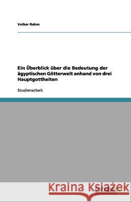 Ein Überblick über die Bedeutung der ägyptischen Götterwelt anhand von drei Hauptgottheiten Volker Rahm 9783656132042