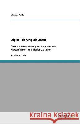 Digitalisierung als Zäsur : Über die Veränderung der Relevanz der Plattenfirmen im digitalen Zeitalter Markus Feiks 9783656132318 Grin Verlag