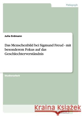 Das Menschenbild bei Sigmund Freud - mit besonderem Fokus auf das Geschlechterverständnis Erdmann, Julia 9783656132509
