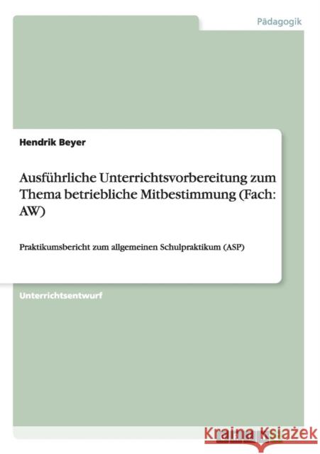 Ausführliche Unterrichtsvorbereitung zum Thema betriebliche Mitbestimmung (Fach: AW): Praktikumsbericht zum allgemeinen Schulpraktikum (ASP) Beyer, Hendrik 9783656132653