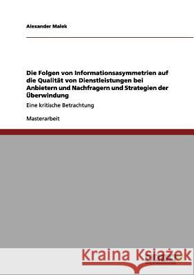 Die Folgen von Informationsasymmetrien auf die Qualität von Dienstleistungen bei Anbietern und Nachfragern und Strategien der Überwindung: Eine kritische Betrachtung Alexander Malek 9783656132950