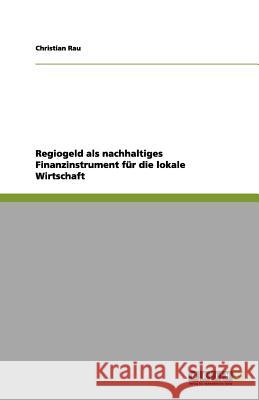 Regiogeld als nachhaltiges Finanzinstrument für die lokale Wirtschaft Christian Rau 9783656134350 Grin Verlag