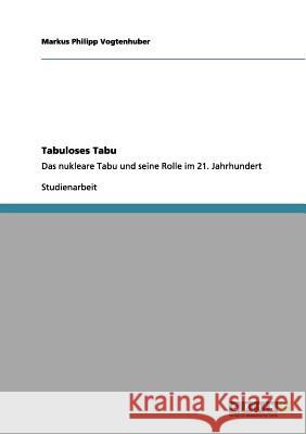 Tabuloses Tabu: Das nukleare Tabu und seine Rolle im 21. Jahrhundert Vogtenhuber, Markus Philipp 9783656135418 Grin Verlag