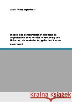 Theorie des demokratischen Friedens im beginnenden Zeitalter des Outsourcing von Sicherheit als zentraler Aufgabe des Staates Markus Philipp Vogtenhuber 9783656135432 Grin Verlag