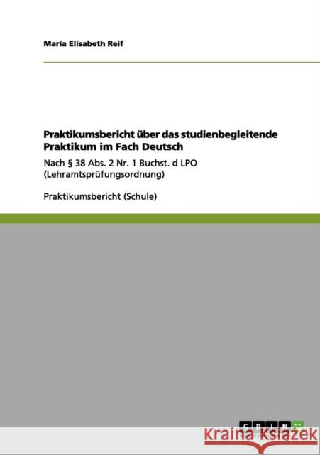 Praktikumsbericht über das studienbegleitende Praktikum im Fach Deutsch: Nach § 38 Abs. 2 Nr. 1 Buchst. d LPO (Lehramtsprüfungsordnung) Reif, Maria Elisabeth 9783656136729